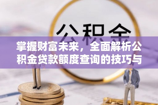乌丘掌握财富未来，全面解析公积金贷款额度查询的技巧与策略
