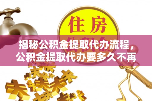 乌丘揭秘公积金提取代办流程，公积金提取代办要多久不再是谜题