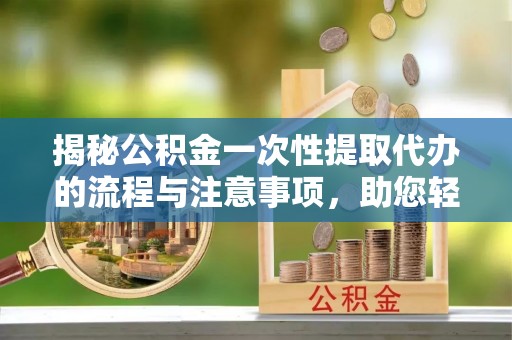 乌丘揭秘公积金一次性提取代办的流程与注意事项，助您轻松搞定财务规划