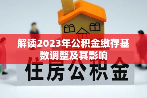 乌丘解读2023年公积金缴存基数调整及其影响