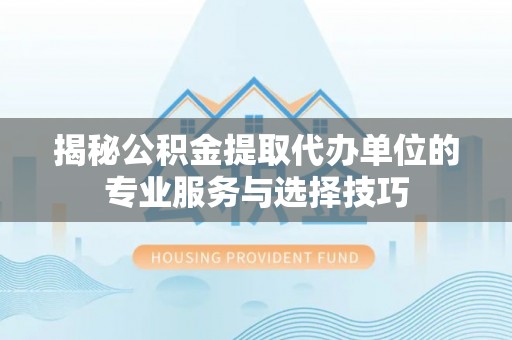 乌丘揭秘公积金提取代办单位的专业服务与选择技巧