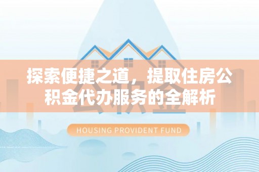 乌丘探索便捷之道，提取住房公积金代办服务的全解析