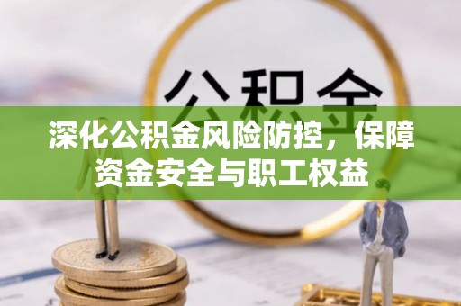 乌丘深化公积金风险防控，保障资金安全与职工权益