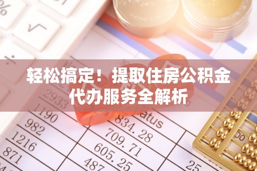 乌丘轻松搞定！提取住房公积金代办服务全解析