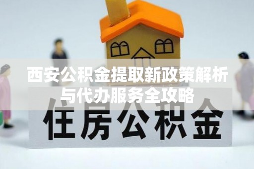 乌丘西安公积金提取新政策解析与代办服务全攻略