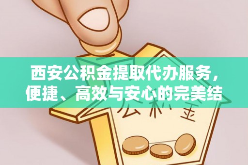 乌丘西安公积金提取代办服务，便捷、高效与安心的完美结合