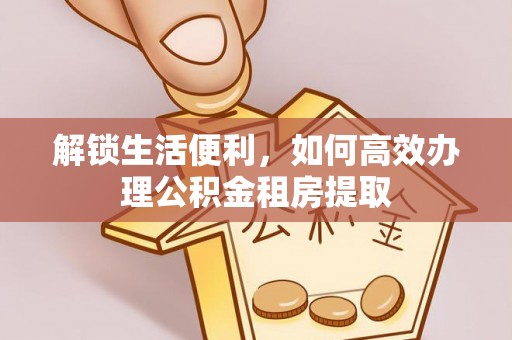 乌丘解锁生活便利，如何高效办理公积金租房提取