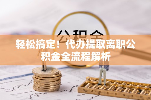 乌丘轻松搞定！代办提取离职公积金全流程解析