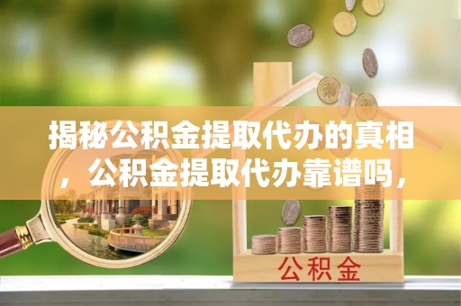 乌丘揭秘公积金提取代办的真相，公积金提取代办靠谱吗，如何选择专业服务？