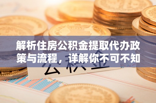 乌丘解析住房公积金提取代办政策与流程，详解你不可不知的关键点