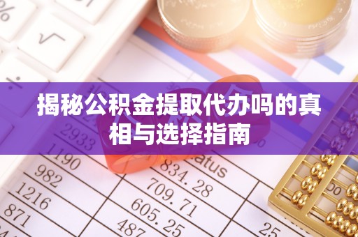 乌丘揭秘公积金提取代办吗的真相与选择指南