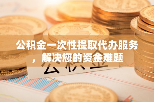 乌丘公积金一次性提取代办服务，解决您的资金难题
