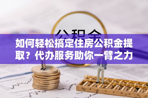 乌丘如何轻松搞定住房公积金提取？代办服务助你一臂之力