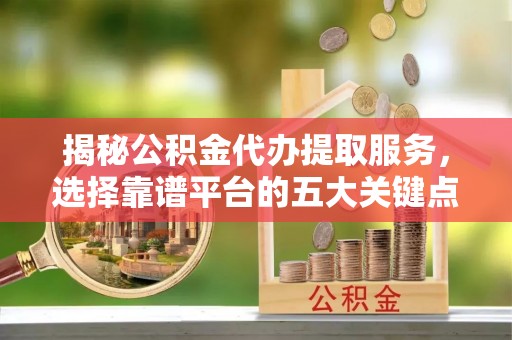 乌丘揭秘公积金代办提取服务，选择靠谱平台的五大关键点