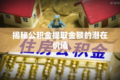 乌丘揭秘公积金提取金额的潜在价值