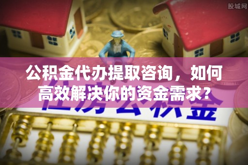 乌丘公积金代办提取咨询，如何高效解决你的资金需求？
