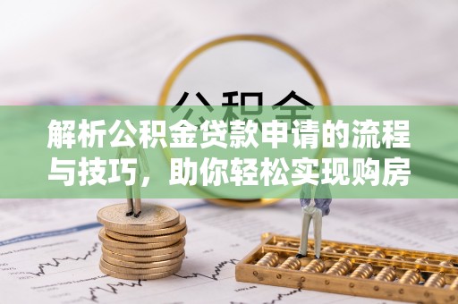 乌丘解析公积金贷款申请的流程与技巧，助你轻松实现购房梦想