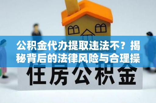 乌丘公积金代办提取违法不？揭秘背后的法律风险与合理操作