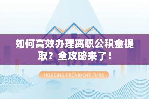 乌丘如何高效办理离职公积金提取？全攻略来了！