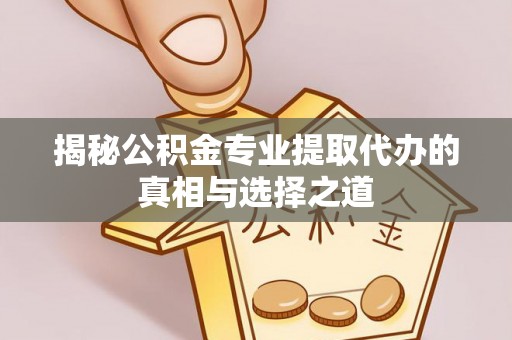 乌丘揭秘公积金专业提取代办的真相与选择之道
