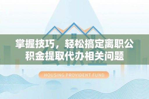 乌丘掌握技巧，轻松搞定离职公积金提取代办相关问题