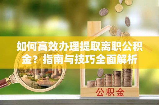 乌丘如何高效办理提取离职公积金？指南与技巧全面解析