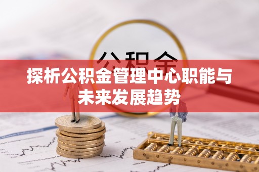 乌丘探析公积金管理中心职能与未来发展趋势