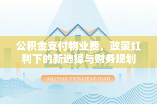 乌丘公积金支付物业费，政策红利下的新选择与财务规划