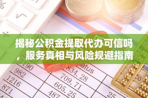 乌丘揭秘公积金提取代办可信吗，服务真相与风险规避指南