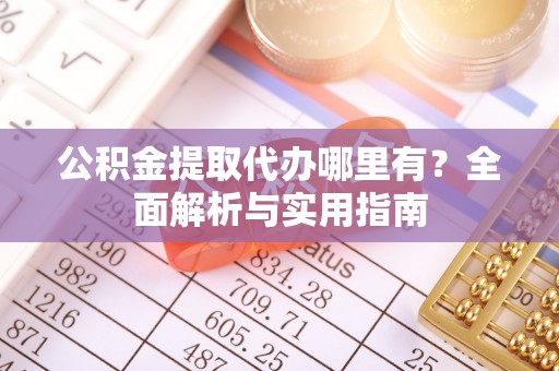 乌丘公积金提取代办哪里有？全面解析与实用指南