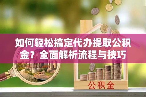 乌丘如何轻松搞定代办提取公积金？全面解析流程与技巧