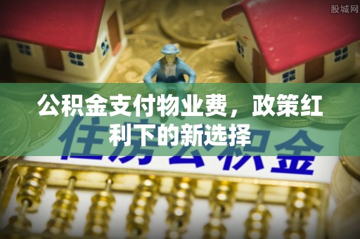 乌丘公积金支付物业费，政策红利下的新选择