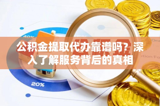 乌丘公积金提取代办靠谱吗？深入了解服务背后的真相