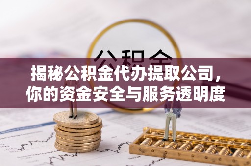 乌丘揭秘公积金代办提取公司，你的资金安全与服务透明度全解析