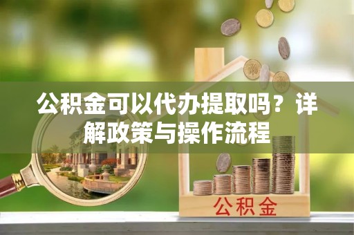 乌丘公积金可以代办提取吗？详解政策与操作流程
