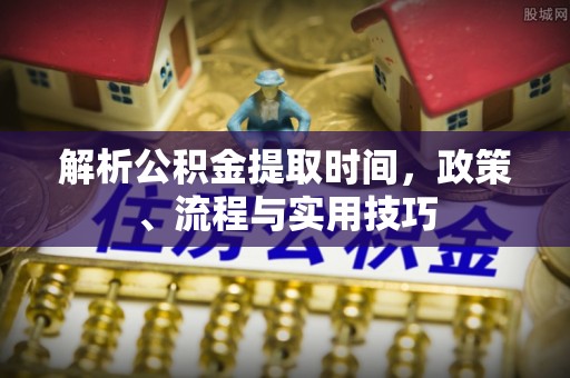 乌丘解析公积金提取时间，政策、流程与实用技巧