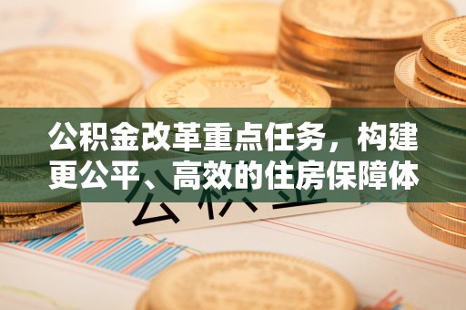 乌丘公积金改革重点任务，构建更公平、高效的住房保障体系