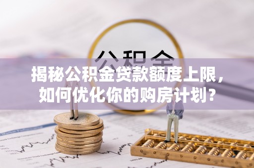乌丘揭秘公积金贷款额度上限，如何优化你的购房计划？
