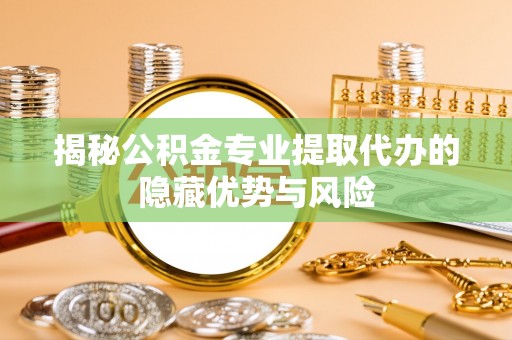 乌丘揭秘公积金专业提取代办的隐藏优势与风险