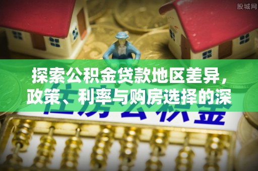 乌丘探索公积金贷款地区差异，政策、利率与购房选择的深度解析