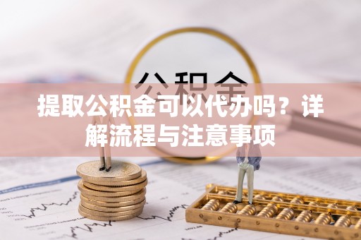 乌丘提取公积金可以代办吗？详解流程与注意事项