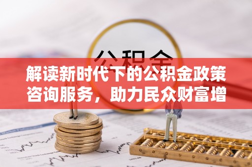 乌丘解读新时代下的公积金政策咨询服务，助力民众财富增值与安居梦想
