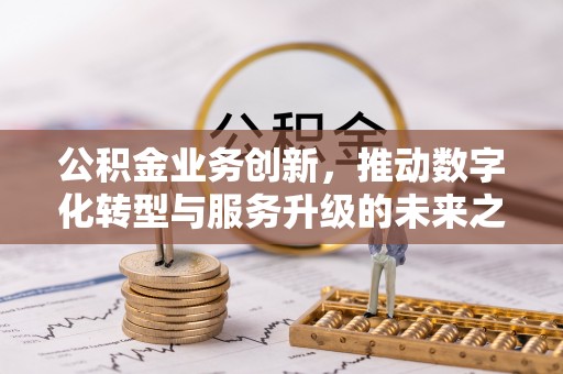 乌丘公积金业务创新，推动数字化转型与服务升级的未来之路