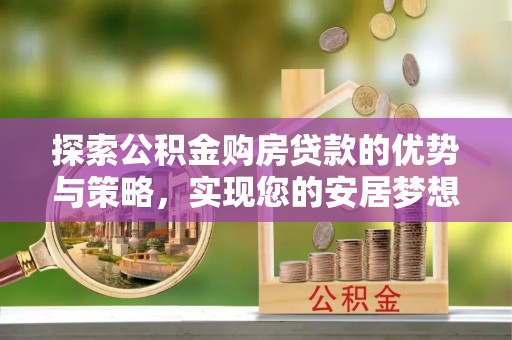 乌丘探索公积金购房贷款的优势与策略，实现您的安居梦想