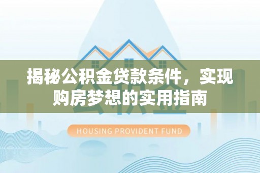 乌丘揭秘公积金贷款条件，实现购房梦想的实用指南