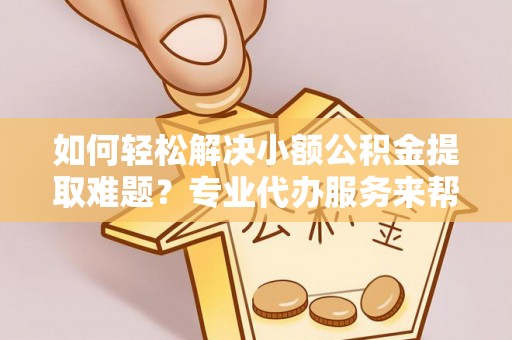 乌丘如何轻松解决小额公积金提取难题？专业代办服务来帮忙