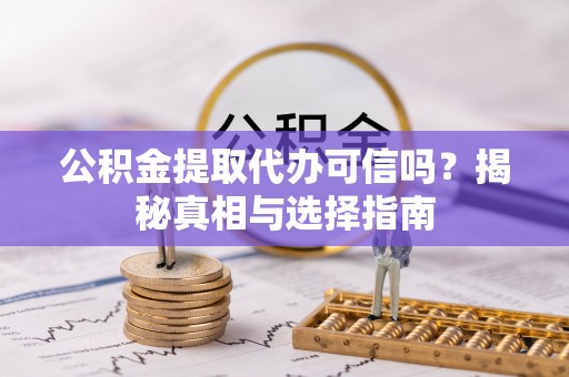乌丘公积金提取代办可信吗？揭秘真相与选择指南