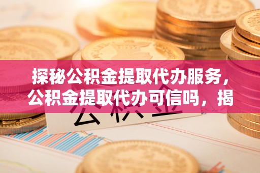乌丘探秘公积金提取代办服务，公积金提取代办可信吗，揭秘真相与选择指南