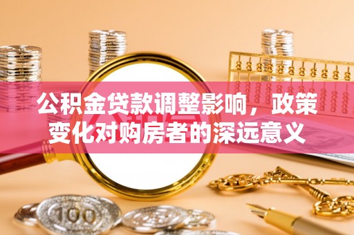 乌丘公积金贷款调整影响，政策变化对购房者的深远意义