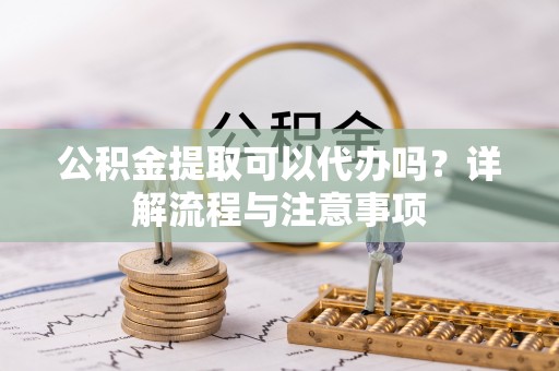 乌丘公积金提取可以代办吗？详解流程与注意事项